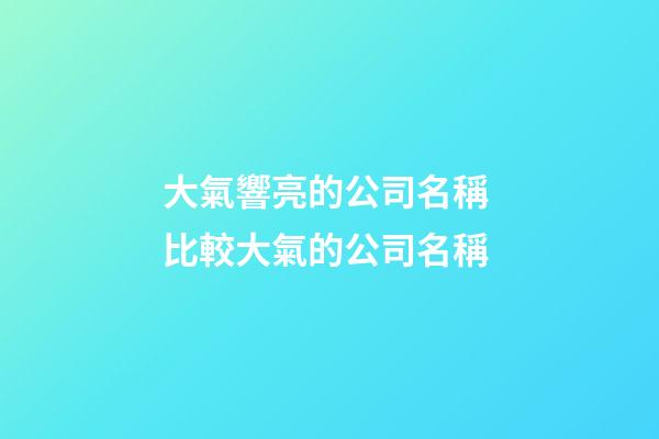 大氣響亮的公司名稱 比較大氣的公司名稱